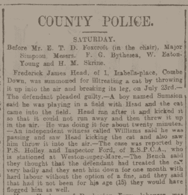 Frederick James Head of 1 Isabella Place, Combe Down, Bath summoned for ill treating a cat in Bath Chronicle and Weekly Gazette - Thursday 17 August 1899 Frederick James Head of 1 Isabella Place, Combe Down, Bath summoned for ill treating a cat in Bath Chronicle and Weekly Gazette - Thursday 17 August 1899